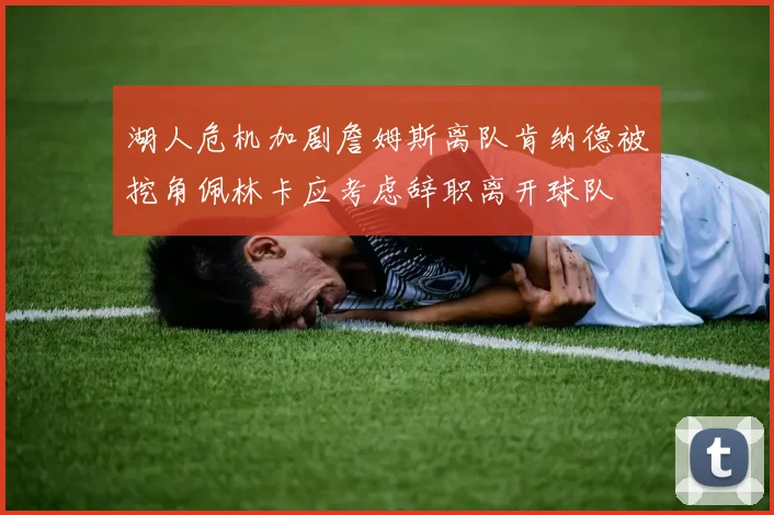 湖人危机加剧詹姆斯离队肯纳德被挖角佩林卡应考虑辞职离开球队