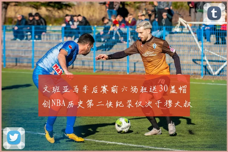 文班亚马季后赛前六场狂送30盖帽创NBA历史第二快纪录仅次于穆大叔的五场表现