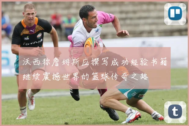 沃西称詹姆斯应撰写成功经验书籍继续震撼世界的篮球传奇之路