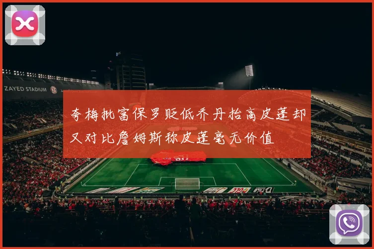 夸梅批富保罗贬低乔丹抬高皮蓬却又对比詹姆斯称皮蓬毫无价值
