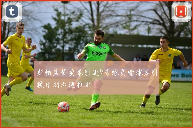 斯帕莱蒂要求引进9号球员输球后引援计划加速推进