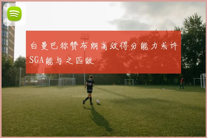 白曼巴称赞布朗高效得分能力或许SGA能与之匹敌