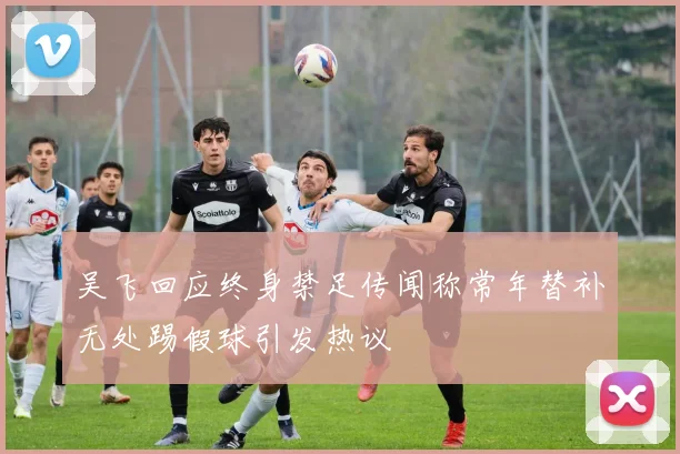吴飞回应终身禁足传闻称常年替补无处踢假球引发热议