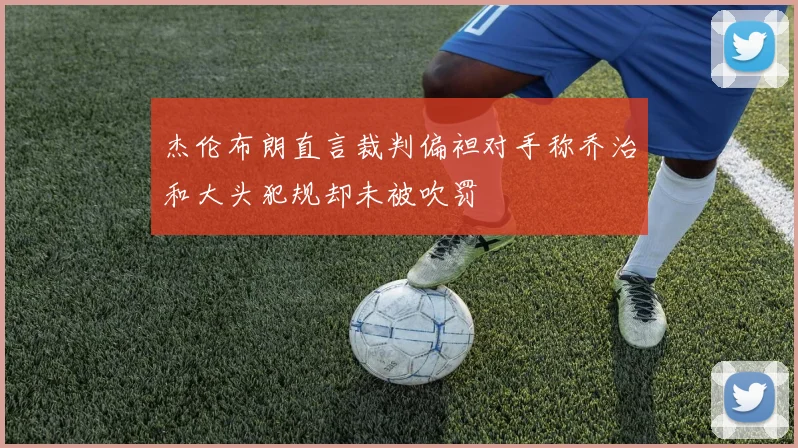 杰伦布朗直言裁判偏袒对手称乔治和大头犯规却未被吹罚