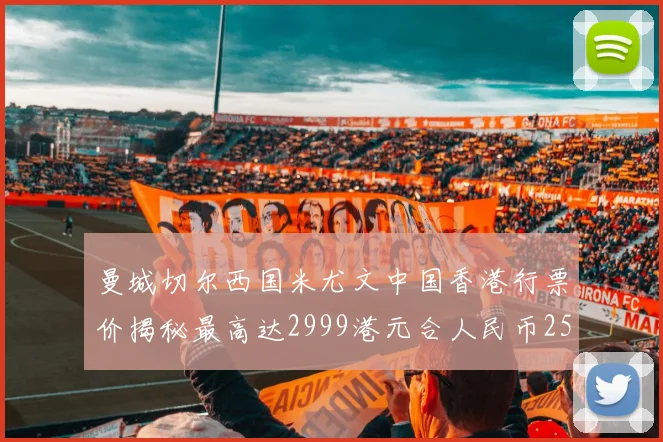 曼城切尔西国米尤文中国香港行票价揭秘最高达2999港元合人民币2598元