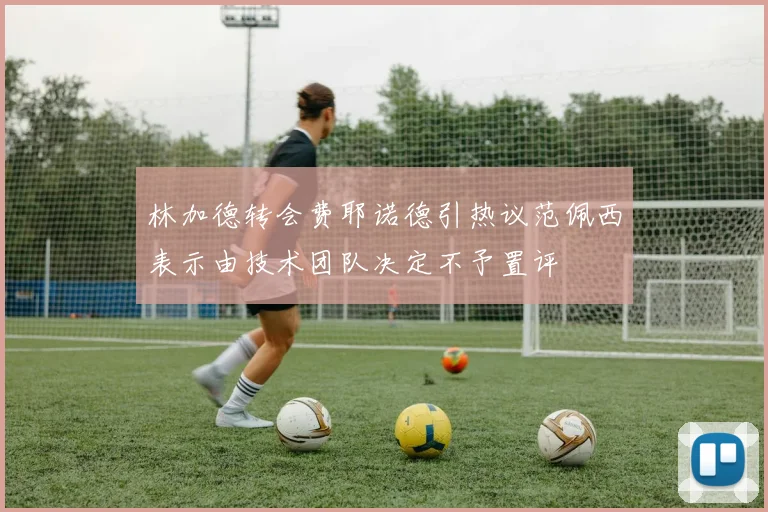 林加德转会费耶诺德引热议范佩西表示由技术团队决定不予置评