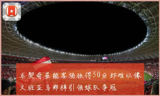 东契奇虽能客场独得50分却难以像文班亚马那样引领球队争冠