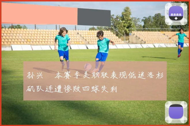 孙兴慜本赛季美职联表现低迷洛杉矶队连遭惨败四球失利