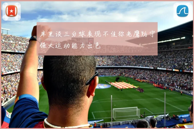 库里谈三分球表现不佳称老鹰防守强大运动能力出色