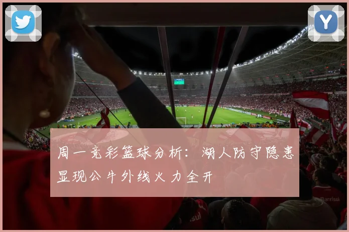 周一竞彩篮球分析：湖人防守隐患显现公牛外线火力全开