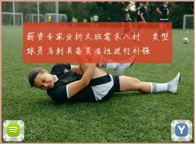 薪资专家分析文班需求八村塁类型球员马刺具备灵活性进行补强