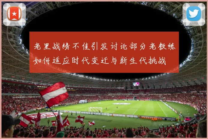 老里战绩不佳引发讨论部分老教练如何适应时代变迁与新生代挑战