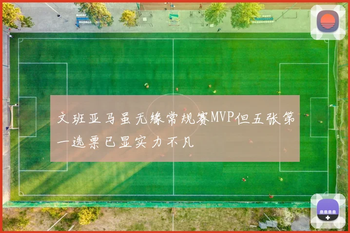 文班亚马虽无缘常规赛MVP但五张第一选票已显实力不凡