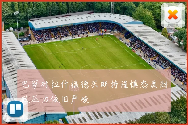 巴萨对拉什福德买断持谨慎态度财政压力依旧严峻