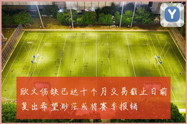 欧文伤缺已达十个月交易截止日前复出希望渺茫或将赛季报销