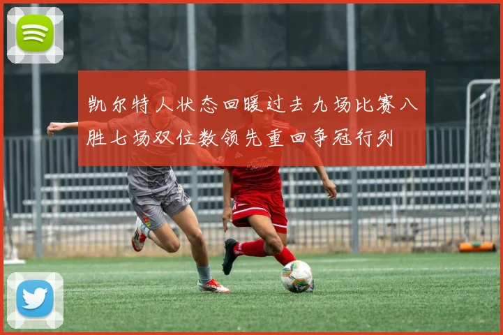 凯尔特人状态回暖过去九场比赛八胜七场双位数领先重回争冠行列