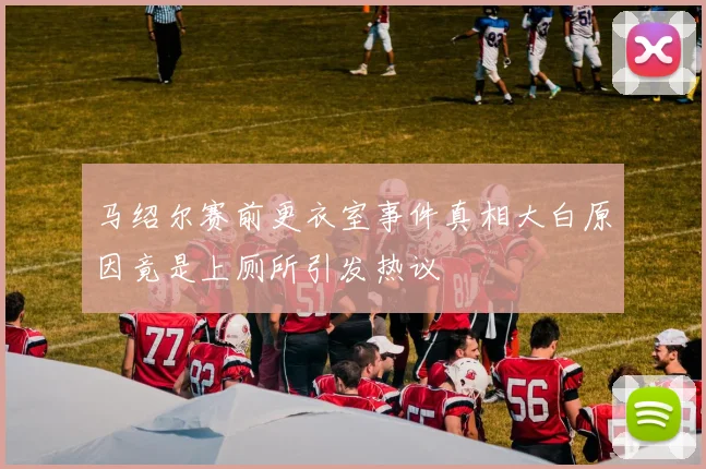 马绍尔赛前更衣室事件真相大白原因竟是上厕所引发热议