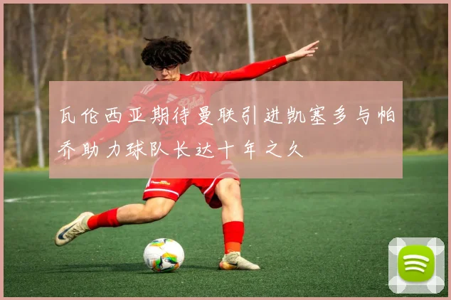 瓦伦西亚期待曼联引进凯塞多与帕乔助力球队长达十年之久