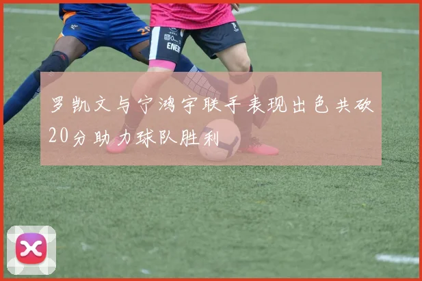 罗凯文与宁鸿宇联手表现出色共砍20分助力球队胜利